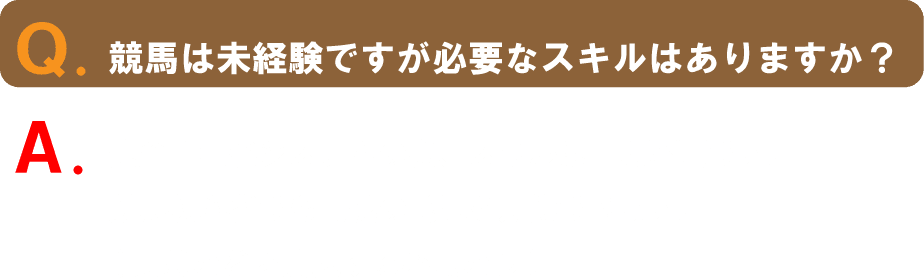 Q.競馬は未経験ですが必要なスキルはありますか?A.完全自動化システムの為、スキルは一切不要です。競馬初心者でも同様の成果を期待できます。(馬券などを購入する必要なし)
