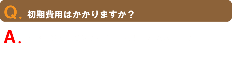 Q.初期費用はかかりますか?A. 本ページから登録することで初期費用は不要です。