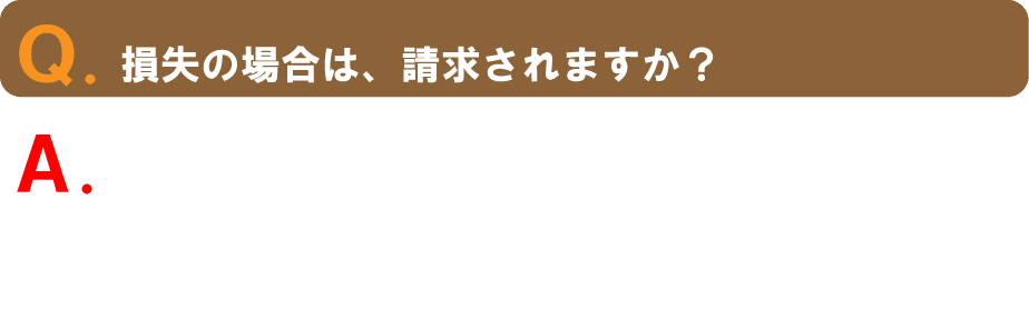 Q.損失の場合は、請求されますか?A. 本ページから登録の場合、損失保証がつきますのでご請求はございません。