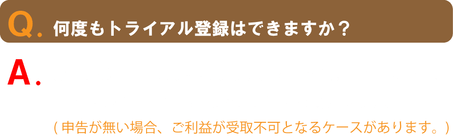 Q.何度もトライアル登録はできますか?A.お一人様、1回限りとなります。 多重で登録された場合は、速やかサポートのLINEまでご連絡をお願いします。(申告が無い場合、 ご利益が受取不可となるケースがあります。)