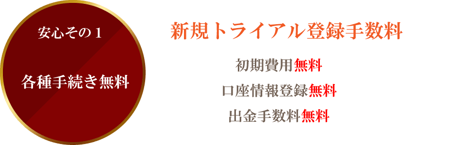 安心その1新規トライアル登録手数料初期費用無料各種手続き無料口座情報登録無料出金手数料無料