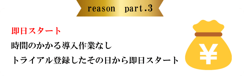 reason part.3 即日スタート 時間のかかる導入作業なしトライアル登録したその日から即日スタート